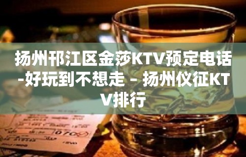 扬州邗江区金莎KTV预定电话-好玩到不想走 – 扬州仪征KTV排行