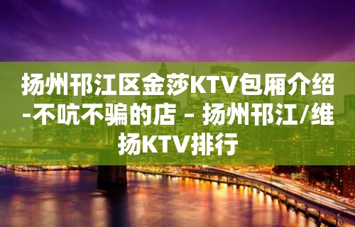 扬州邗江区金莎KTV包厢介绍-不吭不骗的店 – 扬州邗江/维扬KTV排行