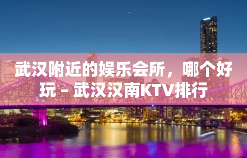 武汉附近的娱乐会所，哪个好玩 – 武汉汉南KTV排行