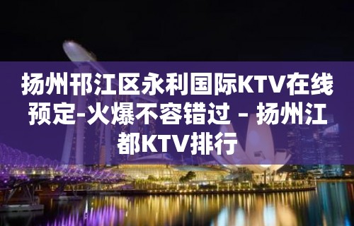 扬州邗江区永利国际KTV在线预定-火爆不容错过 – 扬州江都KTV排行