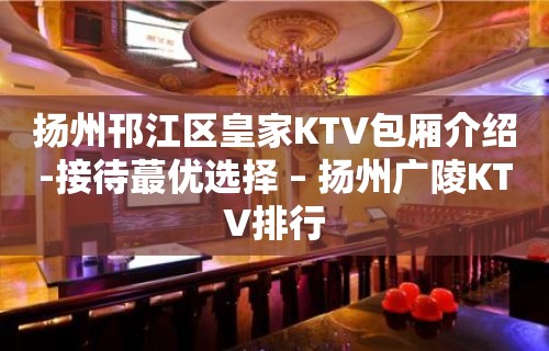 扬州邗江区皇家KTV包厢介绍-接待蕞优选择 – 扬州广陵KTV排行