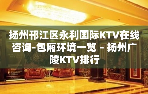 扬州邗江区永利国际KTV在线咨询-包厢环境一览 – 扬州广陵KTV排行