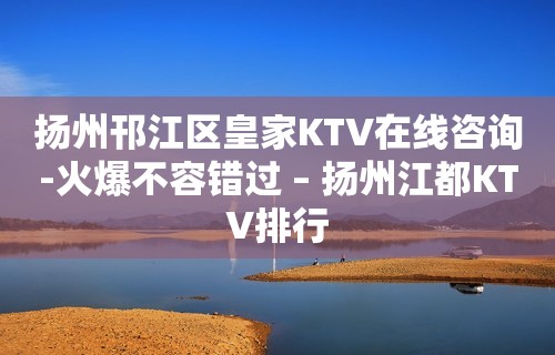 扬州邗江区皇家KTV在线咨询-火爆不容错过 – 扬州江都KTV排行