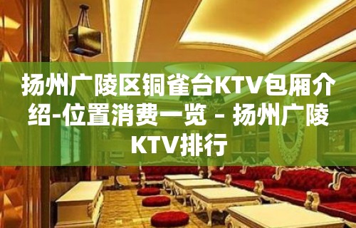 扬州广陵区铜雀台KTV包厢介绍-位置消费一览 – 扬州广陵KTV排行