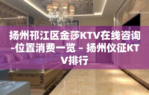 扬州邗江区金莎KTV在线咨询-位置消费一览 – 扬州仪征KTV排行