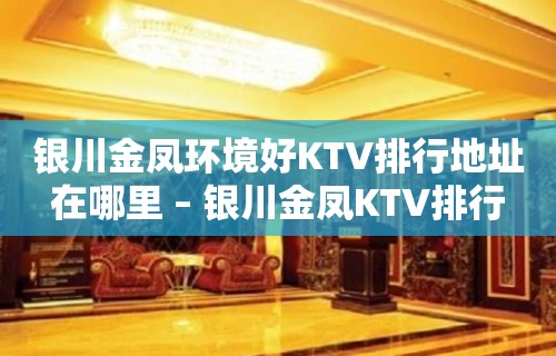 银川金凤环境好KTV排行地址在哪里 – 银川金凤KTV排行