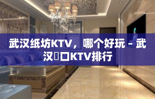 武汉纸坊KTV，哪个好玩 – 武汉硚口KTV排行