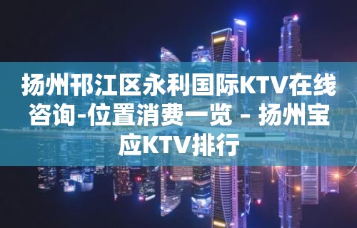 扬州邗江区永利国际KTV在线咨询-位置消费一览 – 扬州宝应KTV排行