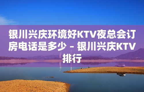 银川兴庆环境好KTV夜总会订房电话是多少 – 银川兴庆KTV排行