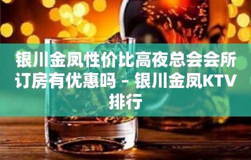 银川金凤性价比高夜总会会所订房有优惠吗 – 银川金凤KTV排行