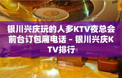 银川兴庆玩的人多KTV夜总会前台订包厢电话 – 银川兴庆KTV排行