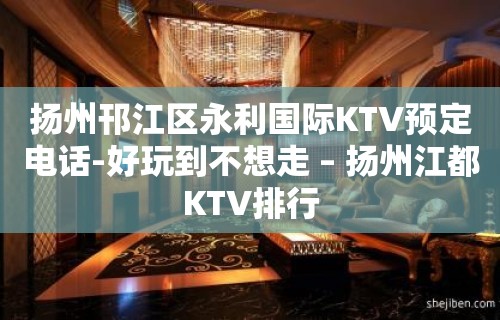 扬州邗江区永利国际KTV预定电话-好玩到不想走 – 扬州江都KTV排行