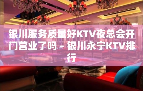 银川服务质量好KTV夜总会开门营业了吗 – 银川永宁KTV排行