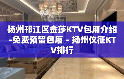 扬州邗江区金莎KTV包厢介绍-免费预留包厢 – 扬州仪征KTV排行