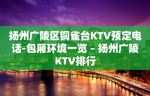 扬州广陵区铜雀台KTV预定电话-包厢环境一览 – 扬州广陵KTV排行