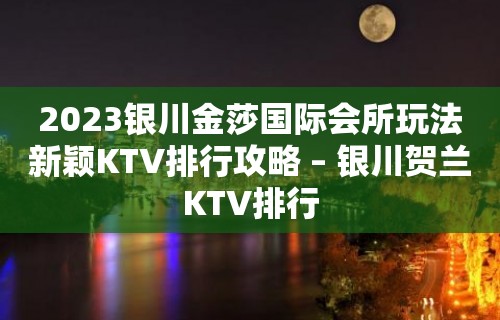 2023银川金莎国际会所玩法新颖KTV排行攻略 – 银川贺兰KTV排行