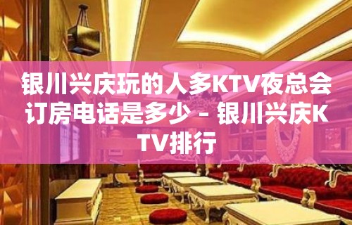 银川兴庆玩的人多KTV夜总会订房电话是多少 – 银川兴庆KTV排行