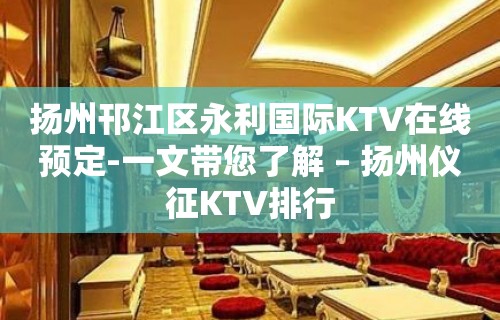 扬州邗江区永利国际KTV在线预定-一文带您了解 – 扬州仪征KTV排行