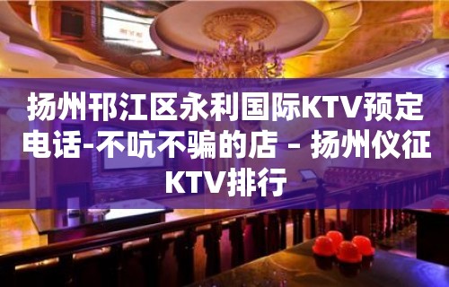 扬州邗江区永利国际KTV预定电话-不吭不骗的店 – 扬州仪征KTV排行