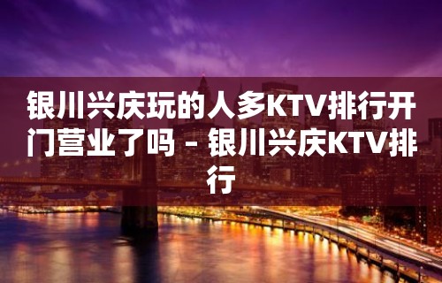 银川兴庆玩的人多KTV排行开门营业了吗 – 银川兴庆KTV排行