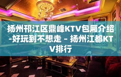 扬州邗江区鼎峰KTV包厢介绍-好玩到不想走 – 扬州江都KTV排行