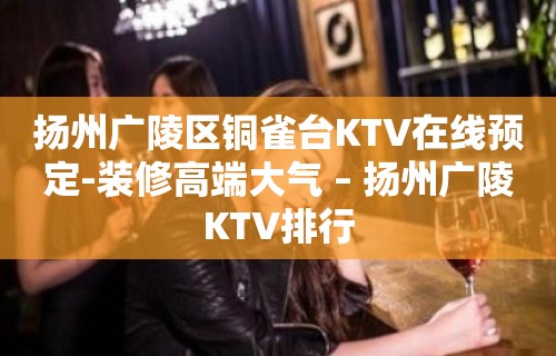 扬州广陵区铜雀台KTV在线预定-装修高端大气 – 扬州广陵KTV排行