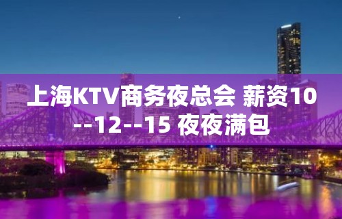 上海KTV商务夜总会 薪资10--12--15 夜夜满包