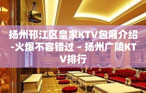 扬州邗江区皇家KTV包厢介绍-火爆不容错过 – 扬州广陵KTV排行