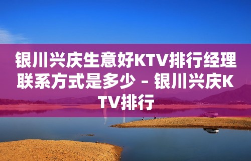 银川兴庆生意好KTV排行经理联系方式是多少 – 银川兴庆KTV排行