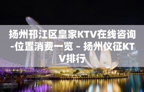 扬州邗江区皇家KTV在线咨询-位置消费一览 – 扬州仪征KTV排行