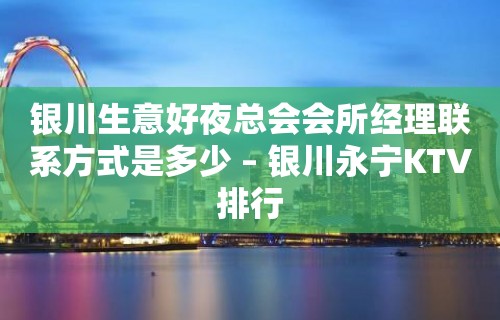 银川生意好夜总会会所经理联系方式是多少 – 银川永宁KTV排行