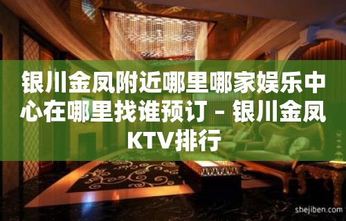 银川金凤附近哪里哪家娱乐中心在哪里找谁预订 – 银川金凤KTV排行