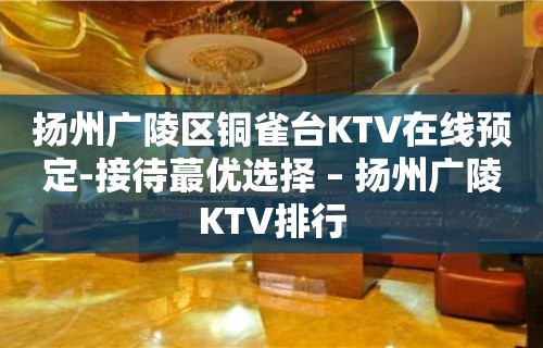 扬州广陵区铜雀台KTV在线预定-接待蕞优选择 – 扬州广陵KTV排行