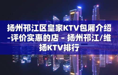 扬州邗江区皇家KTV包厢介绍-评价实惠的店 – 扬州邗江/维扬KTV排行