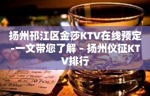 扬州邗江区金莎KTV在线预定-一文带您了解 – 扬州仪征KTV排行