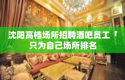 沈阳高档场所招聘酒吧员工「只为自己场所排名