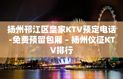 扬州邗江区皇家KTV预定电话-免费预留包厢 – 扬州仪征KTV排行