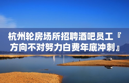 杭州轮房场所招聘酒吧员工『方向不对努力白费年底冲刺』