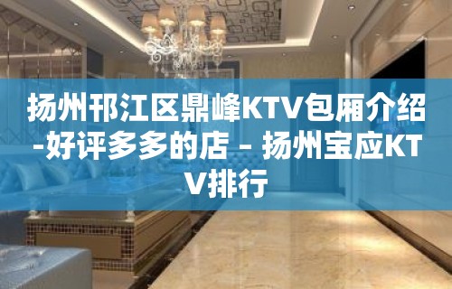 扬州邗江区鼎峰KTV包厢介绍-好评多多的店 – 扬州宝应KTV排行