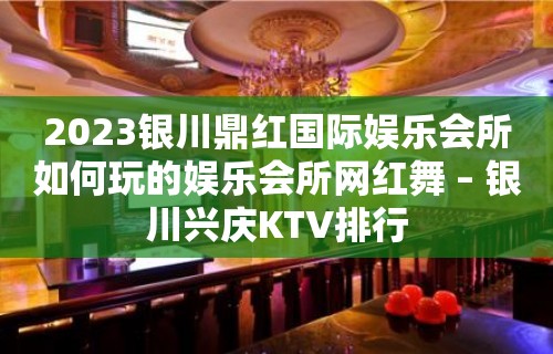 2023银川鼎红国际娱乐会所如何玩的娱乐会所网红舞 – 银川兴庆KTV排行