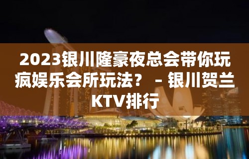 2023银川隆豪夜总会带你玩疯娱乐会所玩法？ – 银川贺兰KTV排行