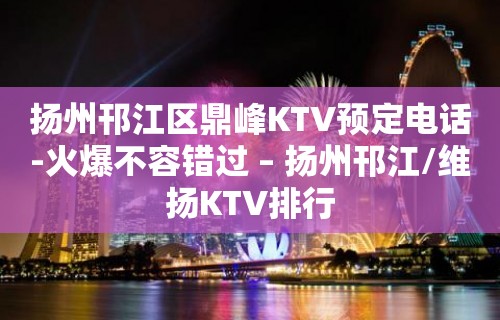 扬州邗江区鼎峰KTV预定电话-火爆不容错过 – 扬州邗江/维扬KTV排行