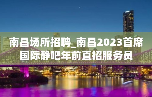 南昌场所招聘_南昌2023首席国际静吧年前直招服务员