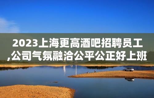 2023上海更高酒吧招聘员工,公司气氛融洽公平公正好上班