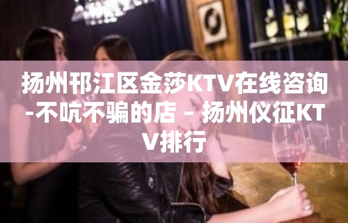 扬州邗江区金莎KTV在线咨询-不吭不骗的店 – 扬州仪征KTV排行