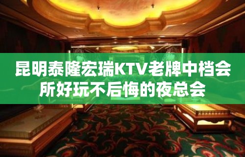 昆明泰隆宏瑞KTV老牌中档会所好玩不后悔的夜总会