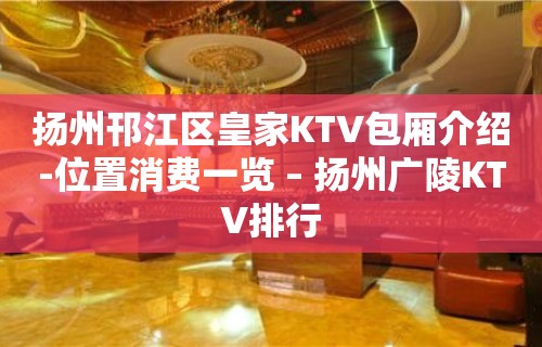 扬州邗江区皇家KTV包厢介绍-位置消费一览 – 扬州广陵KTV排行