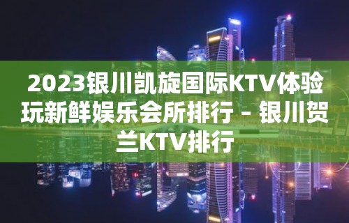 2023银川凯旋国际KTV体验玩新鲜娱乐会所排行 – 银川贺兰KTV排行