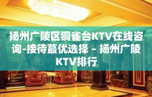 扬州广陵区铜雀台KTV在线咨询-接待蕞优选择 – 扬州广陵KTV排行