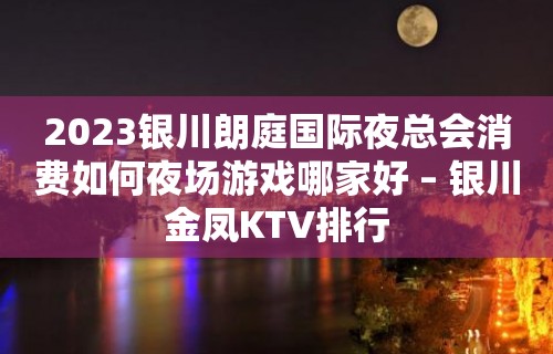 2023银川朗庭国际夜总会消费如何夜场游戏哪家好 – 银川金凤KTV排行